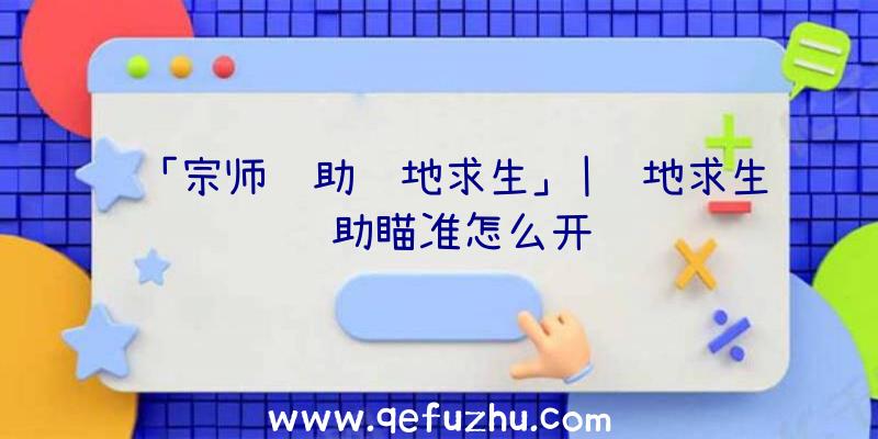 「宗师辅助绝地求生」|绝地求生辅助瞄准怎么开